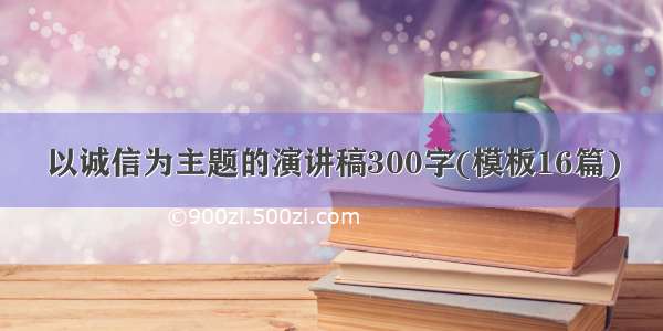 以诚信为主题的演讲稿300字(模板16篇)