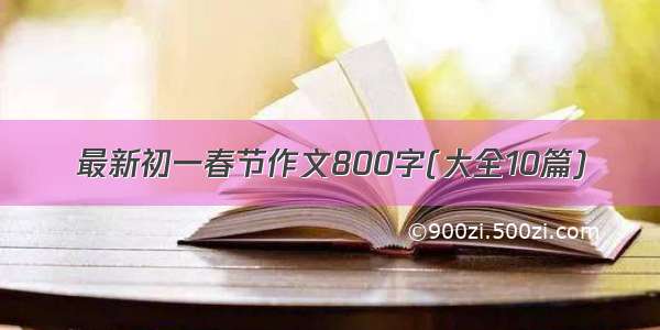 最新初一春节作文800字(大全10篇)