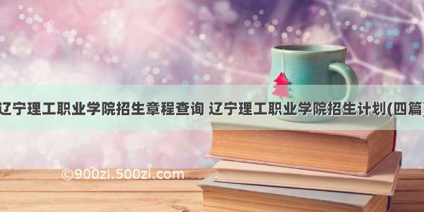 辽宁理工职业学院招生章程查询 辽宁理工职业学院招生计划(四篇)