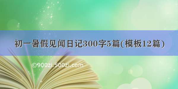 初一暑假见闻日记300字5篇(模板12篇)