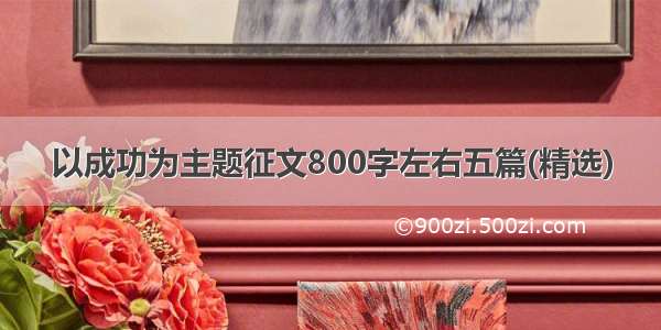 以成功为主题征文800字左右五篇(精选)