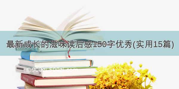 最新成长的滋味读后感150字优秀(实用15篇)