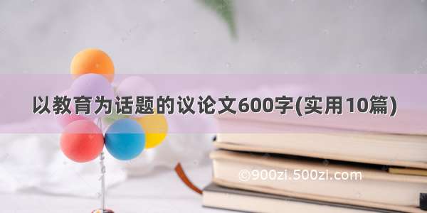 以教育为话题的议论文600字(实用10篇)