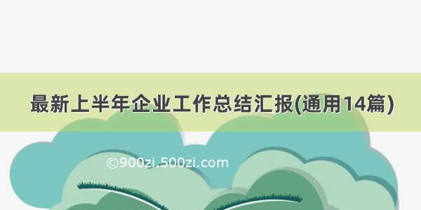 最新上半年企业工作总结汇报(通用14篇)