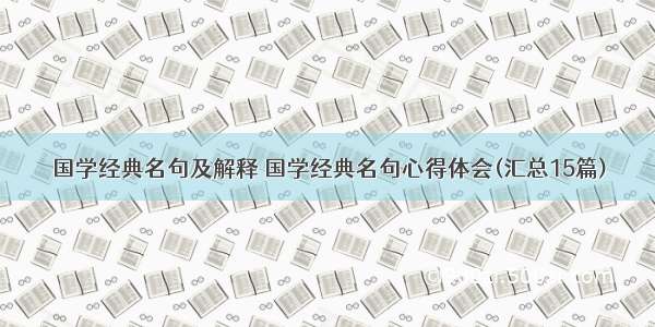 国学经典名句及解释 国学经典名句心得体会(汇总15篇)