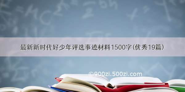 最新新时代好少年评选事迹材料1500字(优秀19篇)