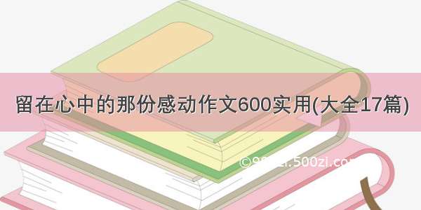 留在心中的那份感动作文600实用(大全17篇)