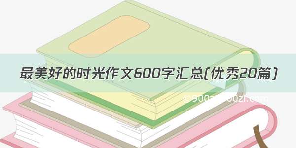 最美好的时光作文600字汇总(优秀20篇)