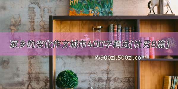 家乡的变化作文城市400字精选(优秀8篇)