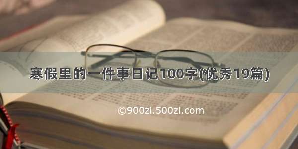 寒假里的一件事日记100字(优秀19篇)