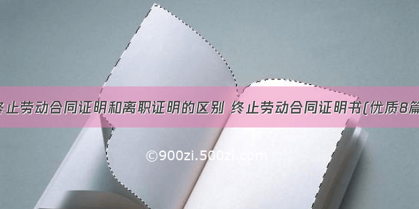 终止劳动合同证明和离职证明的区别 终止劳动合同证明书(优质8篇)