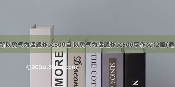 最新以勇气为话题作文800自 以勇气为话题作文500字作文12篇(通用)