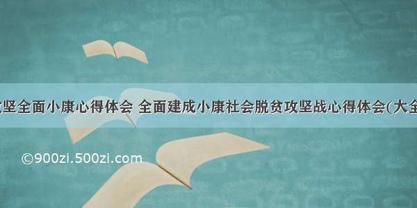 脱贫攻坚全面小康心得体会 全面建成小康社会脱贫攻坚战心得体会(大全12篇)