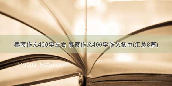 春雨作文400字左右 春雨作文400字作文初中(汇总8篇)