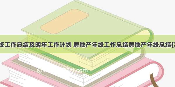 房地产年终工作总结及明年工作计划 房地产年终工作总结房地产年终总结(实用13篇)