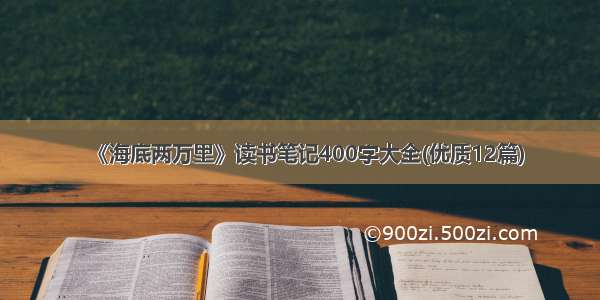 《海底两万里》读书笔记400字大全(优质12篇)