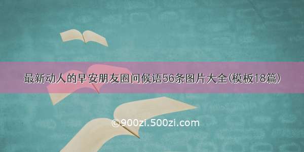 最新动人的早安朋友圈问候语56条图片大全(模板18篇)