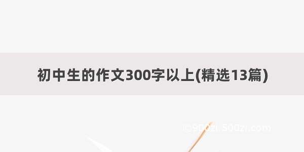 初中生的作文300字以上(精选13篇)