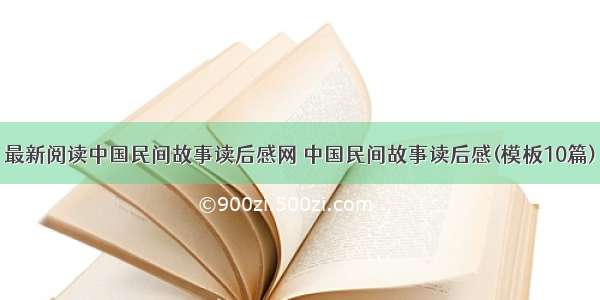 最新阅读中国民间故事读后感网 中国民间故事读后感(模板10篇)