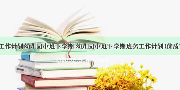 班务工作计划幼儿园小班下学期 幼儿园小班下学期班务工作计划(优质11篇)