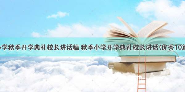 小学秋季开学典礼校长讲话稿 秋季小学开学典礼校长讲话(优秀10篇)