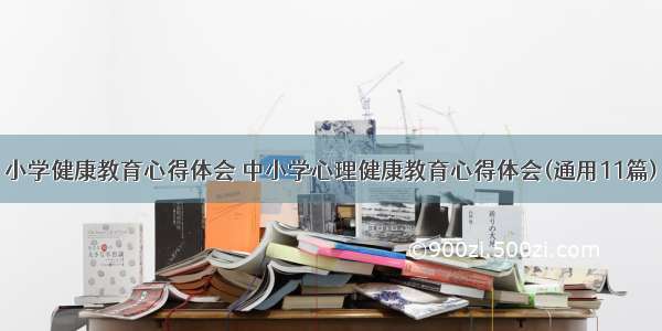 小学健康教育心得体会 中小学心理健康教育心得体会(通用11篇)