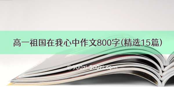 高一祖国在我心中作文800字(精选15篇)