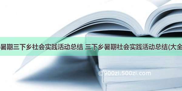 最新暑期三下乡社会实践活动总结 三下乡暑期社会实践活动总结(大全8篇)