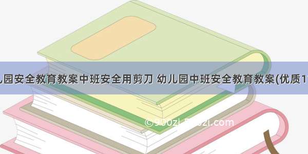 幼儿园安全教育教案中班安全用剪刀 幼儿园中班安全教育教案(优质11篇)