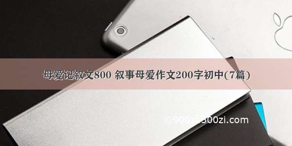 母爱记叙文800 叙事母爱作文200字初中(7篇)