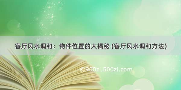 客厅风水调和：物件位置的大揭秘 (客厅风水调和方法)