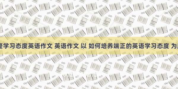 调整学习态度英语作文 英语作文 以 如何培养端正的英语学习态度 为题目