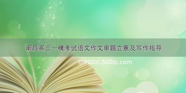 南昌高三一模考试语文作文审题立意及写作指导