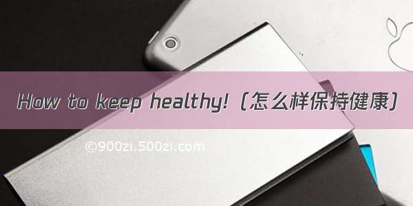 How to keep healthy!（怎么样保持健康）