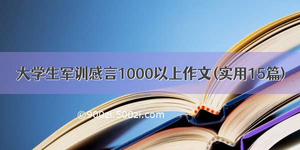 大学生军训感言1000以上作文(实用15篇)