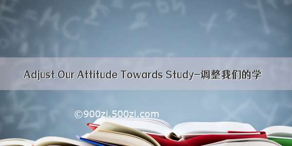 Adjust Our Attitude Towards Study-调整我们的学