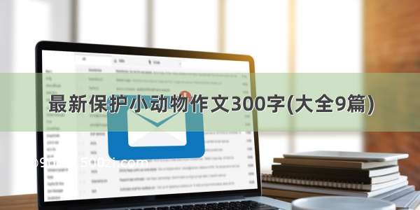 最新保护小动物作文300字(大全9篇)