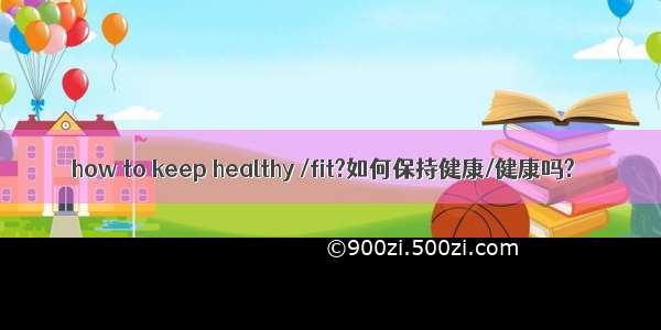 how to keep healthy /fit?如何保持健康/健康吗?