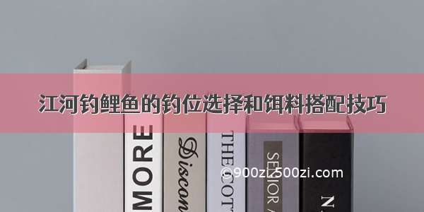 江河钓鲤鱼的钓位选择和饵料搭配技巧