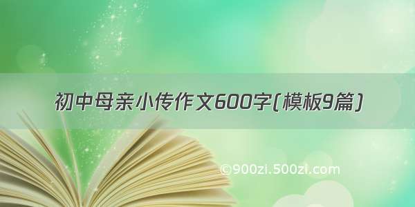 初中母亲小传作文600字(模板9篇)