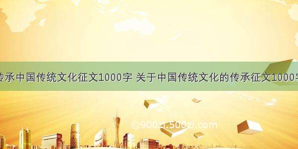 传承中国传统文化征文1000字 关于中国传统文化的传承征文1000字