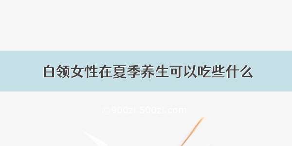 白领女性在夏季养生可以吃些什么