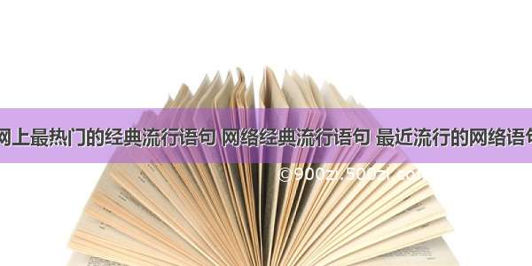 网上最热门的经典流行语句 网络经典流行语句 最近流行的网络语句