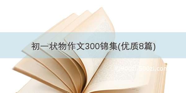 初一状物作文300锦集(优质8篇)