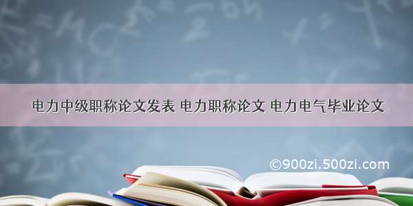 电力中级职称论文发表 电力职称论文 电力电气毕业论文