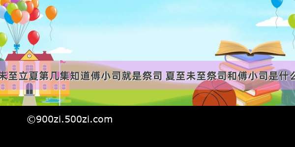 夏至未至立夏第几集知道傅小司就是祭司 夏至未至祭司和傅小司是什么关系