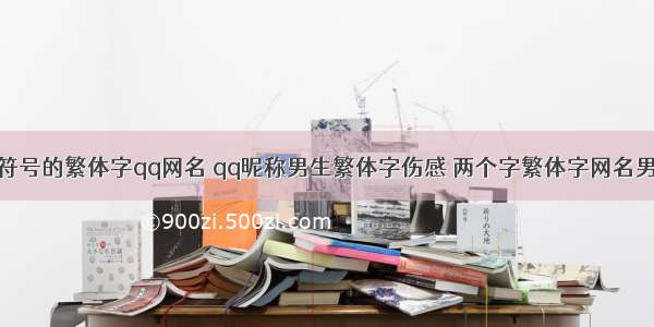 带符号的繁体字qq网名 qq昵称男生繁体字伤感 两个字繁体字网名男生