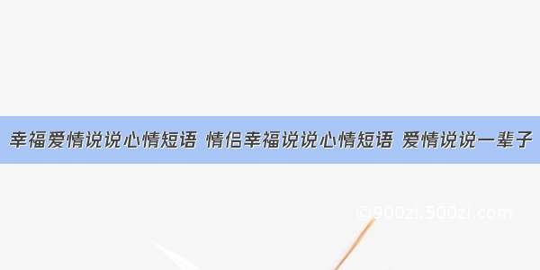 幸福爱情说说心情短语 情侣幸福说说心情短语 爱情说说一辈子