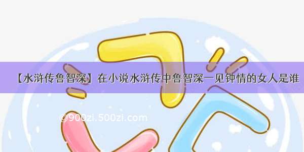 【水浒传鲁智深】在小说水浒传中鲁智深一见钟情的女人是谁