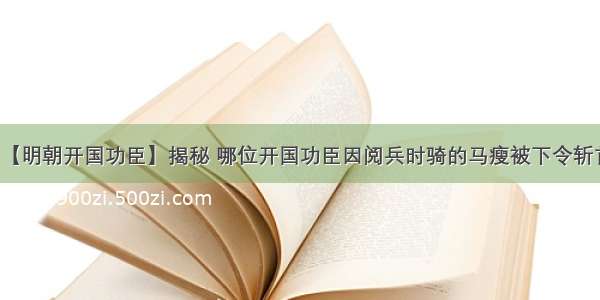 【明朝开国功臣】揭秘 哪位开国功臣因阅兵时骑的马瘦被下令斩首